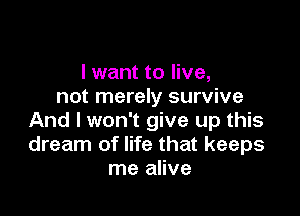 I want to live,
not merely survive

And I won't give up this
dream of life that keeps
me alive