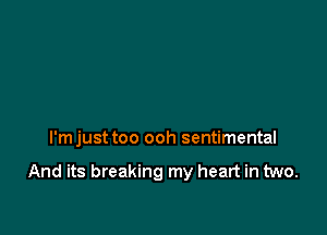 l'mjust too ooh sentimental

And its breaking my heart in two.