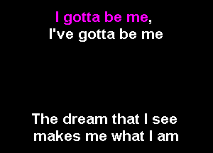 I gotta be me,
I've gotta be me

The dream that I see
makes me what I am