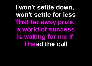 I won't settle down,
won't settle for less
That far away prize,
a world of success
ls waiting for me if
I heed the call

g