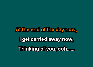 At the end ofthe day now,

I get carried away now,

Thinking ofyou, ooh ......