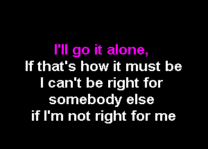 I'll go it alone,
If that's how it must be

I can't be right for
somebody else
if I'm not right for me