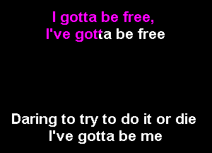 I gotta be free,
I've gotta be free

Daring to try to do it or die
I've gotta be me