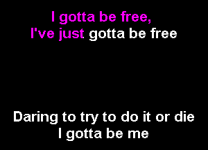 I gotta be free,
I've just gotta be free

Daring to try to do it or die
I gotta be me