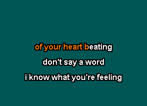 ofyour heart beating

don't say a word

i know what you're feeling
