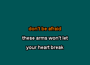 don't be afraid

these arms won't let

your heart break