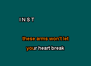 these arms won't let

your heart break