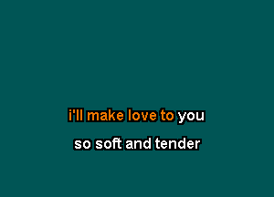 i'll make love to you

so soft and tender