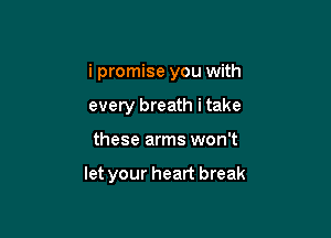 i promise you with

every breath i take
these arms won't

let your heart break
