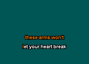 these arms won't

let your heart break