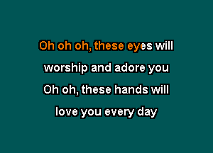Oh oh oh, these eyes will
worship and adore you
Oh oh, these hands will

love you every day