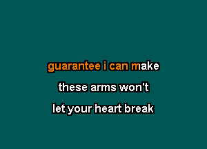 guarantee i can make

these arms won't

let your heart break