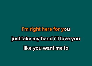 i'm right here for you

just take my hand i'll love you

like you want me to