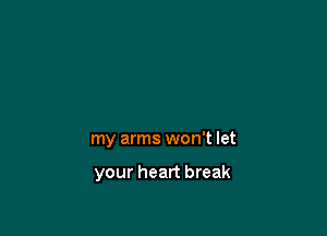 my arms won't let

your heart break