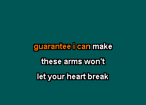 guarantee i can make

these arms won't

let your heart break