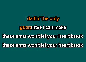 darlin' the only
guarantee i can make
these arms won't let your heart break

these arms won't let your heart break