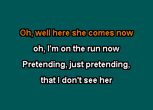 Oh, well here she comes now

oh, I'm on the run now

Pretending, just pretending,

thatl don't see her