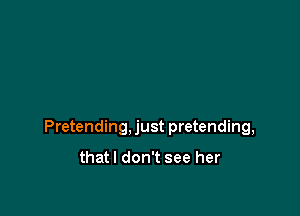 Pretending, just pretending,

thatl don't see her