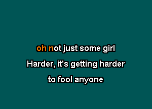 oh notjust some girl

Harder, it's getting harder

to fool anyone