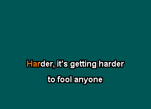 Harder, it's getting harder

to fool anyone