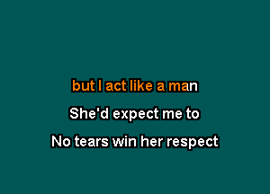 butl act like a man

She'd expect me to

No tears win her respect