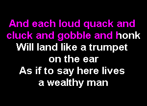 And each loud quack and
cluck and gobble and honk
Will land like a trumpet
on the ear
As if to say here lives
a wealthy man