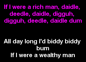If I were a rich man, daidle,
deedle, daidle, digguh,
digguh, deedle, daidle dum

All day long I'd biddy biddy
bum
If I were a wealthy man