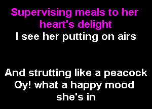 Supervising meals to her
heart's delight
I see her putting on airs

And strutting like a peacock
0y! what a happy mood
she's in