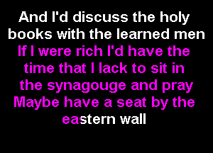 And I'd discuss the holy
books with the learned men
If I were rich I'd have the
time that I lack to sit in
the synagouge and pray
Maybe have a seat by the
eastern wall