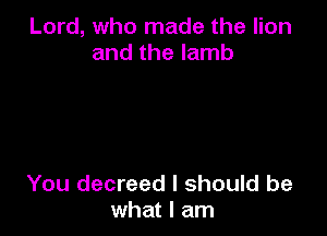 Lord, who made the lion
and the lamb

You decreed I should be
what I am
