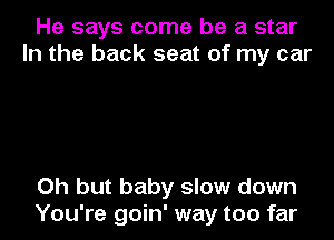 He says come be a star
In the back seat of my car

Oh but baby slow down

You're goin' way too far