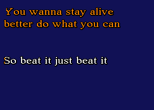 You wanna stay alive
better do What you can

So beat it just beat it