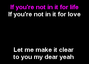 If you're not in it for life
If you're not in it for love

Let me make it clear
to you my dear yeah