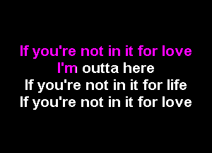 If you're not in it for love
I'm outta here

If you're not in it for life
If you're not in it for love