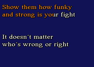 Show them how funky
and strong is your fight

It doesn't matter
who's wrong or right