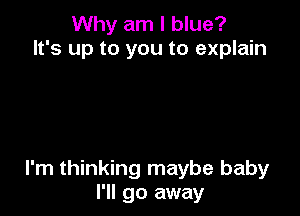 Why am I blue?
It's up to you to explain

I'm thinking maybe baby
I'll go away