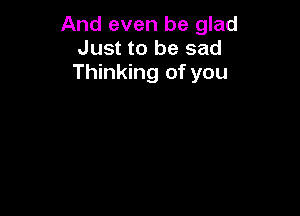 And even be glad
Just to be sad
Thinking of you