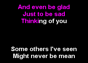 And even be glad
Just to be sad
Thinking of you

Some others I've seen
Might never be mean