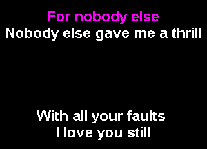 For nobody else
Nobody else gave me a thrill

With all your faults
I love you still