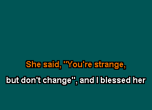 She said, You're strange,

but don't change, and I blessed her