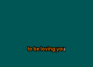 to be loving you