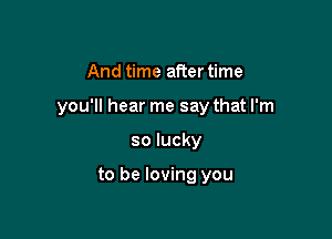 And time after time

you'll hear me say that I'm

so lucky

to be loving you