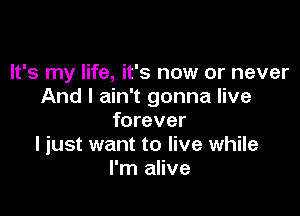 It's my life, it's now or never
And I ain't gonna live

forever
I just want to live while
I'm alive
