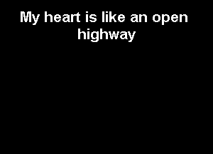 My heart is like an open
highway