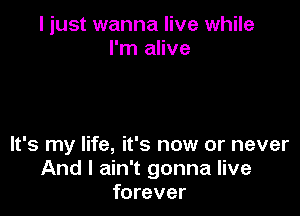 I just wanna live while
I'm alive

It's my life, it's now or never
And I ain't gonna live
forever