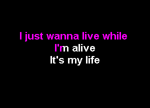 I just wanna live while
I'm alive

It's my life