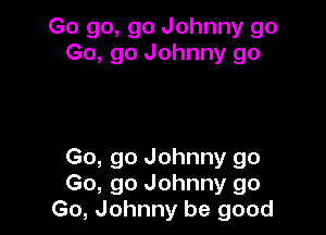 Go go, go Johnny go
Go, go Johnny go

Go, go Johnny go
Go, go Johnny go
Go, Johnny be good