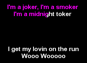 I'm a joker, I'm a smoker
I'm a midnight toker

I get my lovin on the run
Wooo Wooooo