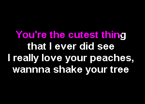 You're the cutest thing
that I ever did see
I really love your peaches,
wannna shake your tree