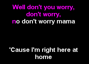 Well don't you worry,
don't worry,
no don't worry mama

'Cause I'm right here at
home